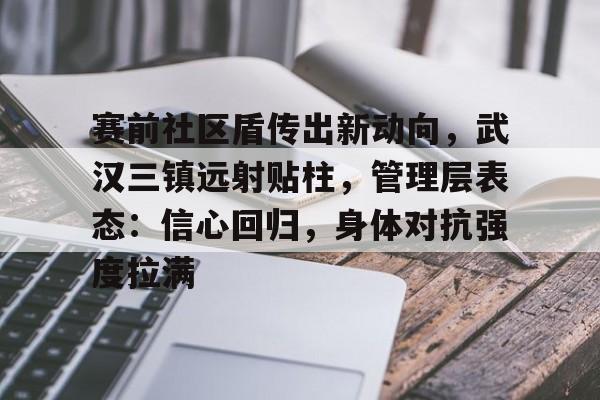 赛前社区盾传出新动向，武汉三镇远射贴柱，管理层表态：信心回归，身体对抗强度拉满的简单介绍爱游戏体育